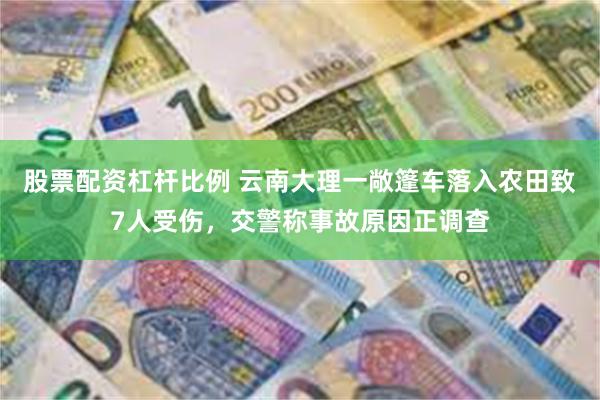 股票配资杠杆比例 云南大理一敞篷车落入农田致7人受伤，交警称事故原因正调查