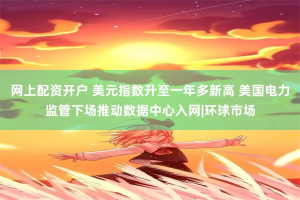 网上配资开户 美元指数升至一年多新高 美国电力监管下场推动数据中心入网|环球市场