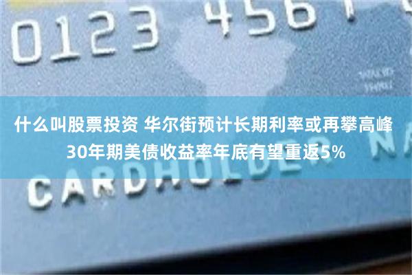 什么叫股票投资 华尔街预计长期利率或再攀高峰 30年期美债收益率年底有望重返5%