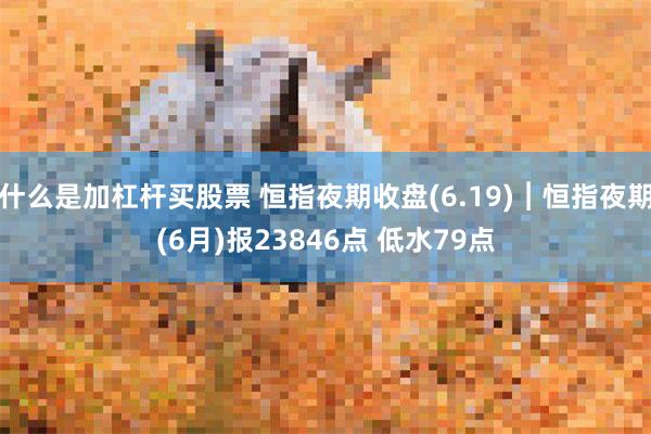 什么是加杠杆买股票 恒指夜期收盘(6.19)︱恒指夜期(6月)报23846点 低水79点