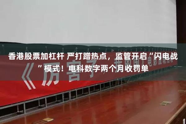 香港股票加杠杆 严打蹭热点,监管开启“闪电战”模式!电科数字两个月收罚单