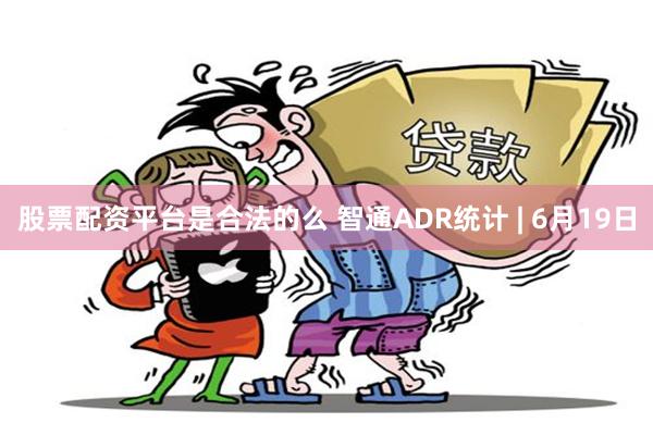 股票配资平台是合法的么 智通ADR统计 | 6月19日
