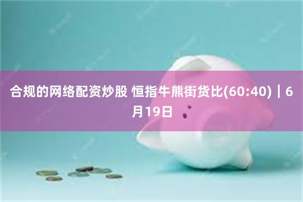 合规的网络配资炒股 恒指牛熊街货比(60:40)︱6月19日