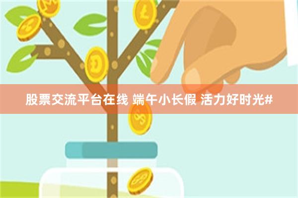 股票交流平台在线 端午小长假 活力好时光#