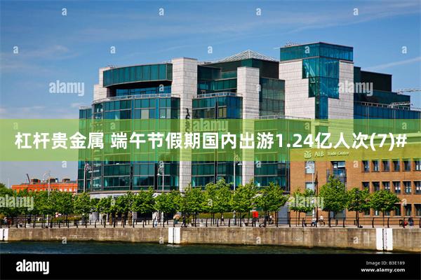杠杆贵金属 端午节假期国内出游1.24亿人次(7)#