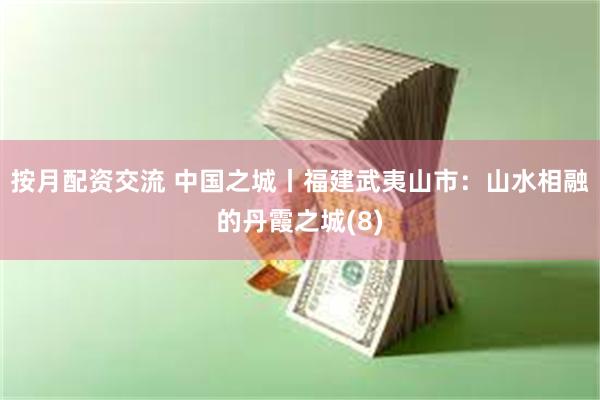 按月配资交流 中国之城丨福建武夷山市：山水相融的丹霞之城(8)