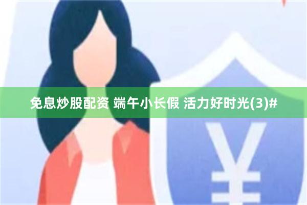 免息炒股配资 端午小长假 活力好时光(3)#