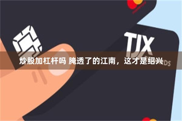 炒股加杠杆吗 腌透了的江南，这才是绍兴
