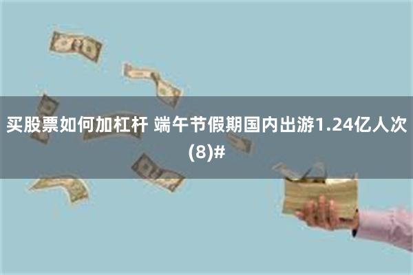 买股票如何加杠杆 端午节假期国内出游1.24亿人次(8)#