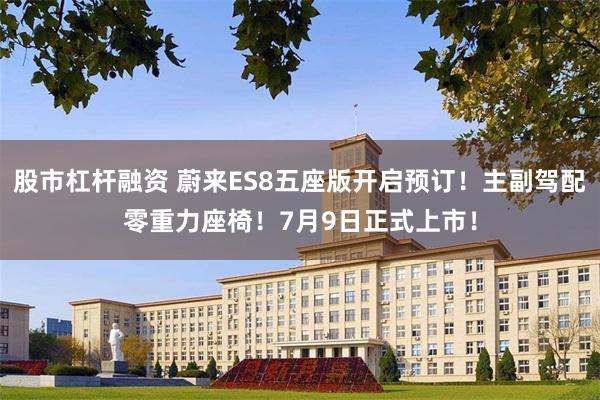 股市杠杆融资 蔚来ES8五座版开启预订!主副驾配零重力座椅!7月9日正式上市!