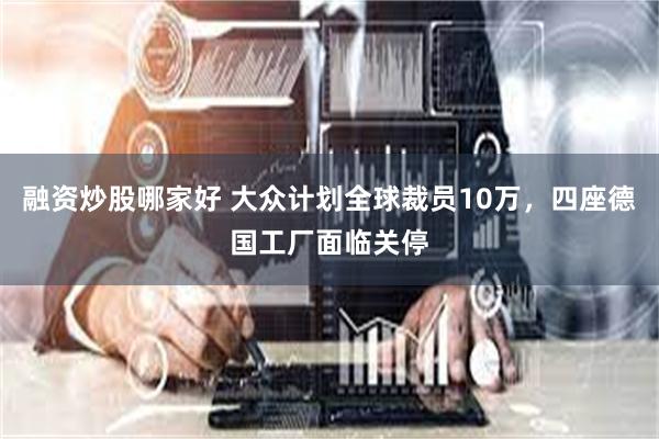 融资炒股哪家好 大众计划全球裁员10万，四座德国工厂面临关停