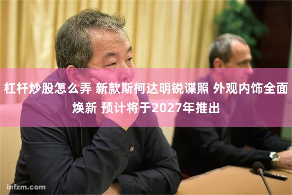 杠杆炒股怎么弄 新款斯柯达明锐谍照 外观内饰全面焕新 预计将于2027年推出