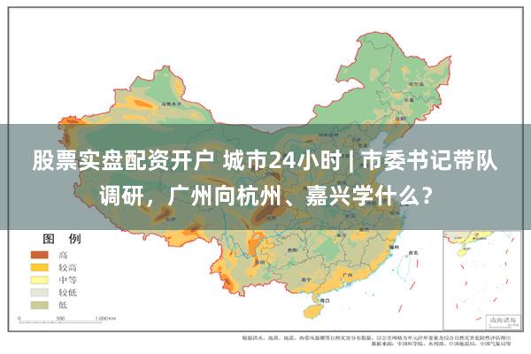 股票实盘配资开户 城市24小时 | 市委书记带队调研，广州向杭州、嘉兴学什么？