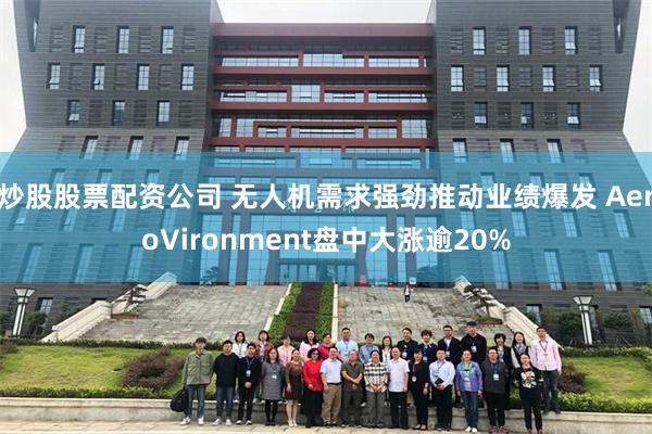 炒股股票配资公司 无人机需求强劲推动业绩爆发 AeroVironment盘中大涨逾20%