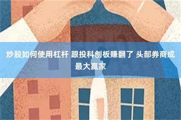 炒股如何使用杠杆 跟投科创板赚翻了 头部券商成最大赢家