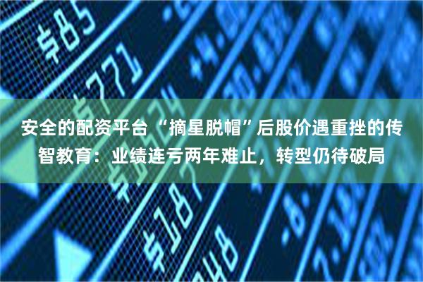安全的配资平台 “摘星脱帽”后股价遇重挫的传智教育:业绩连亏两年难止,转型仍待破局