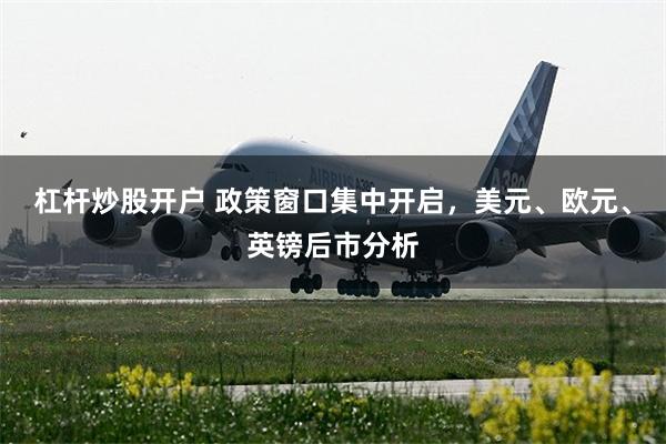 杠杆炒股开户 政策窗口集中开启，美元、欧元、英镑后市分析