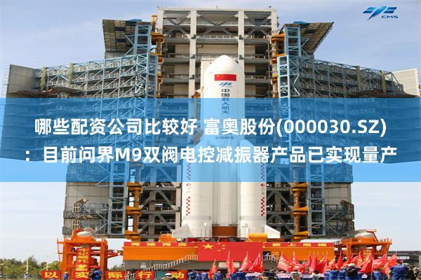 哪些配资公司比较好 富奥股份(000030.SZ)：目前问界M9双阀电控减振器产品已实现量产