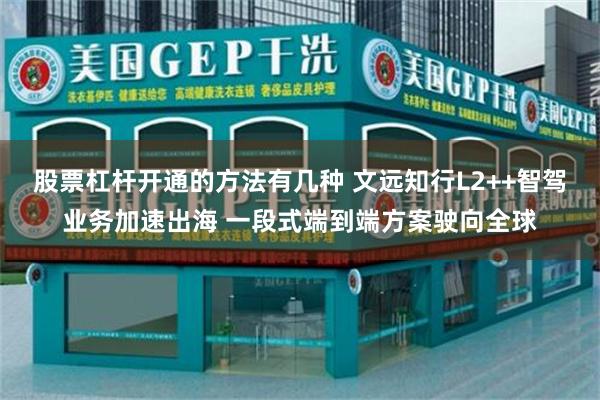 股票杠杆开通的方法有几种 文远知行L2++智驾业务加速出海 一段式端到端方案驶向全球