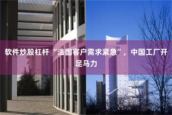 软件炒股杠杆 “法国客户需求紧急”，中国工厂开足马力