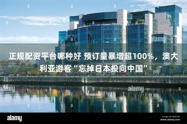 正规配资平台哪种好 预订量暴增超100%，澳大利亚游客“忘掉日本投向中国”