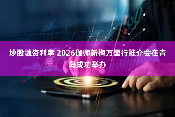 炒股融资利率 2026伽师新梅万里行推介会在青岛成功举办