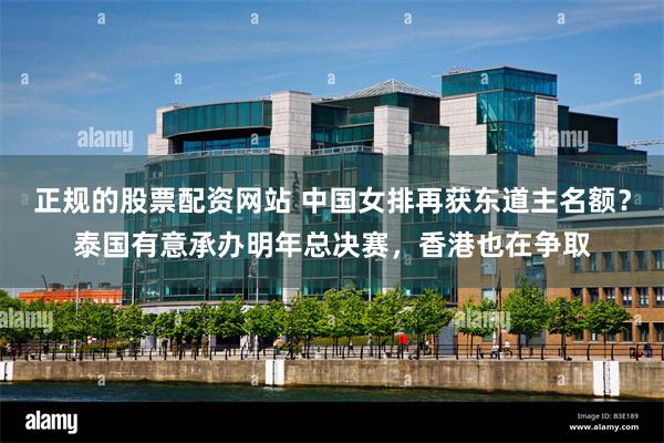 正规的股票配资网站 中国女排再获东道主名额?泰国有意承办明年总决赛,香港也在争取