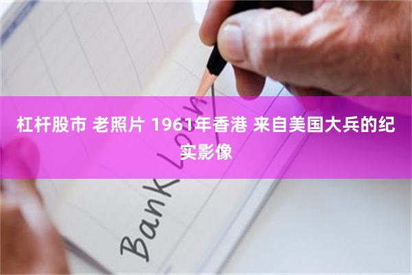 杠杆股市 老照片 1961年香港 来自美国大兵的纪实影像