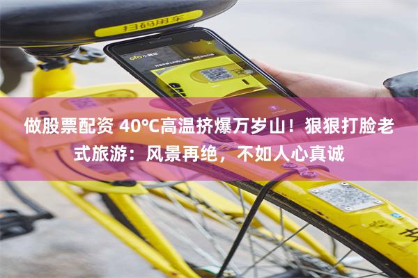 做股票配资 40℃高温挤爆万岁山！狠狠打脸老式旅游：风景再绝，不如人心真诚