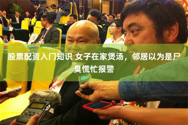 股票配资入门知识 女子在家煲汤，邻居以为是尸臭慌忙报警