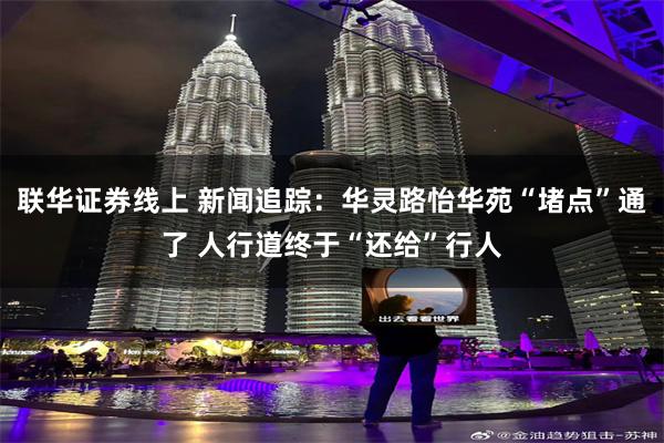 联华证券线上 新闻追踪：华灵路怡华苑“堵点”通了 人行道终于“还给”行人