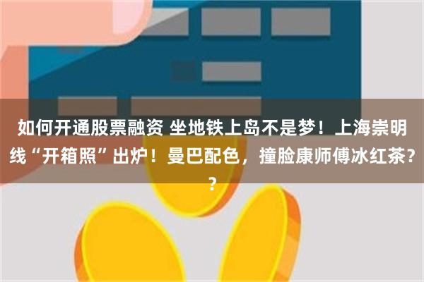 如何开通股票融资 坐地铁上岛不是梦！上海崇明线“开箱照”出炉！曼巴配色，撞脸康师傅冰红茶？