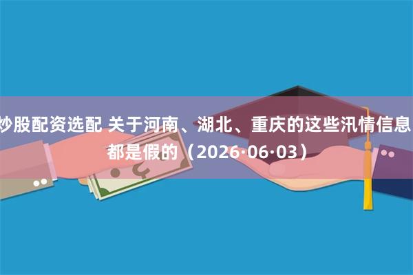 炒股配资选配 关于河南、湖北、重庆的这些汛情信息，都是假的（2026·06·03）