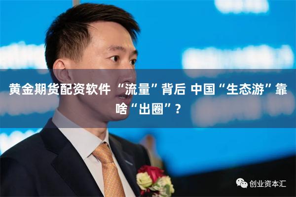 黄金期货配资软件 “流量”背后 中国“生态游”靠啥“出圈”？