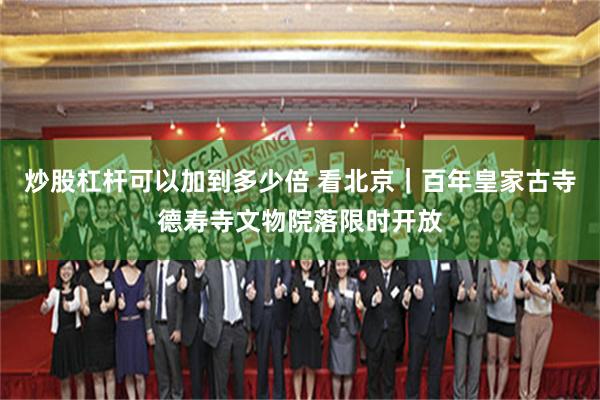 炒股杠杆可以加到多少倍 看北京｜百年皇家古寺德寿寺文物院落限时开放