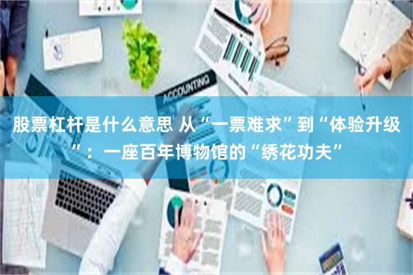 股票杠杆是什么意思 从“一票难求”到“体验升级”：一座百年博物馆的“绣花功夫”