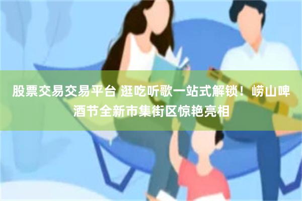 股票交易交易平台 逛吃听歌一站式解锁！崂山啤酒节全新市集街区惊艳亮相