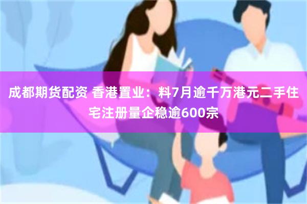 成都期货配资 香港置业：料7月逾千万港元二手住宅注册量企稳逾600宗