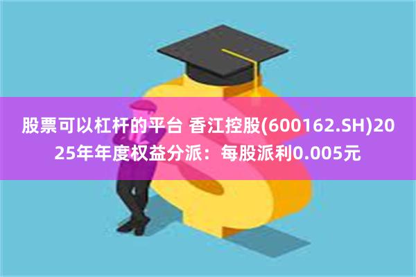 股票可以杠杆的平台 香江控股(600162.SH)2025年年度权益分派：每股派利0.005元
