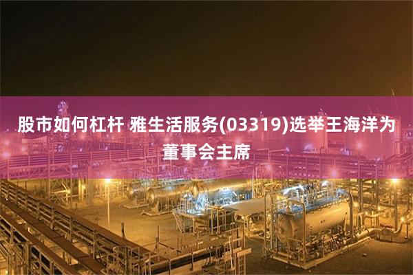 股市如何杠杆 雅生活服务(03319)选举王海洋为董事会主席