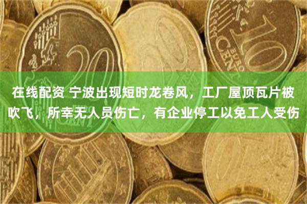 在线配资 宁波出现短时龙卷风，工厂屋顶瓦片被吹飞，所幸无人员伤亡，有企业停工以免工人受伤