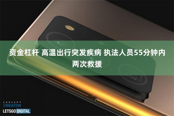 资金杠杆 高温出行突发疾病 执法人员55分钟内两次救援
