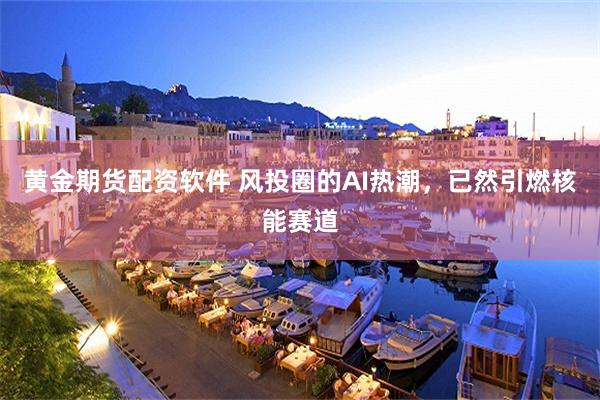 黄金期货配资软件 风投圈的AI热潮，已然引燃核能赛道