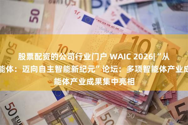 股票配资的公司行业门户 WAIC 2026|“从大模型到智能体:迈向自主智能新纪元”论坛:多项智能体产业成果集中亮相