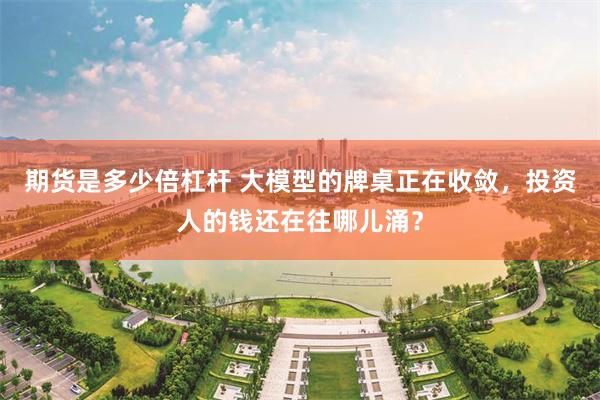 期货是多少倍杠杆 大模型的牌桌正在收敛，投资人的钱还在往哪儿涌？