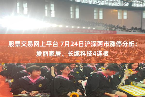 股票交易网上平台 7月24日沪深两市涨停分析：爱丽家居、长缆科技4连板