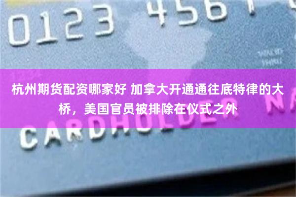 杭州期货配资哪家好 加拿大开通通往底特律的大桥，美国官员被排除在仪式之外