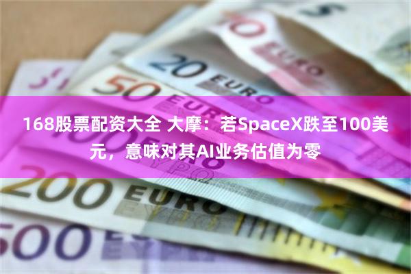 168股票配资大全 大摩：若SpaceX跌至100美元，意味对其AI业务估值为零
