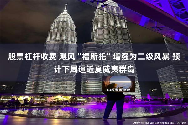 股票杠杆收费 飓风“福斯托”增强为二级风暴 预计下周逼近夏威夷群岛