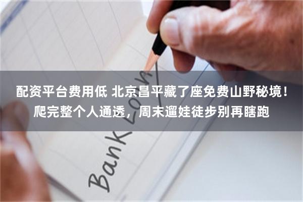 配资平台费用低 北京昌平藏了座免费山野秘境!爬完整个人通透,周末遛娃徒步别再瞎跑